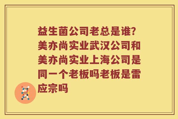 益生菌公司老总是谁？美亦尚实业武汉公司和美亦尚实业上海公司是同一个老板吗老板是雷应宗吗