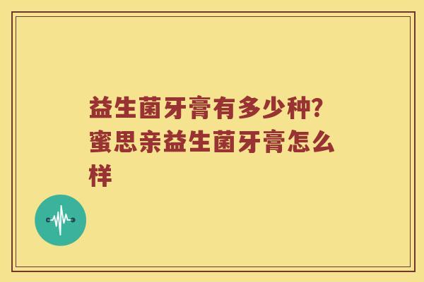 益生菌牙膏有多少种?蜜思亲益生菌牙膏怎么样 益生菌牙膏有多少种?蜜思亲益生菌牙膏怎么样