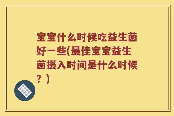 宝宝什么时候吃益生菌好一些(佳宝宝益生菌摄入时间是什么时候?) 宝宝什么时候吃益生菌好一些(佳宝宝益生菌摄入时间是什么时候?)