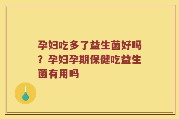 孕妇吃多了益生菌好吗？孕妇孕期保健吃益生菌有用吗