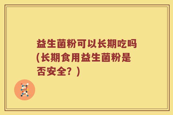 益生菌粉可以长期吃吗(长期食用益生菌粉是否安全?) 益生菌粉可以长期吃吗(长期食用益生菌粉是否安全?)