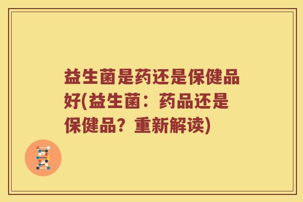 益生菌是药还是保健品好(益生菌：药品还是保健品？重新解读)