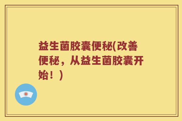 益生菌胶囊便秘(改善便秘，从益生菌胶囊开始！)