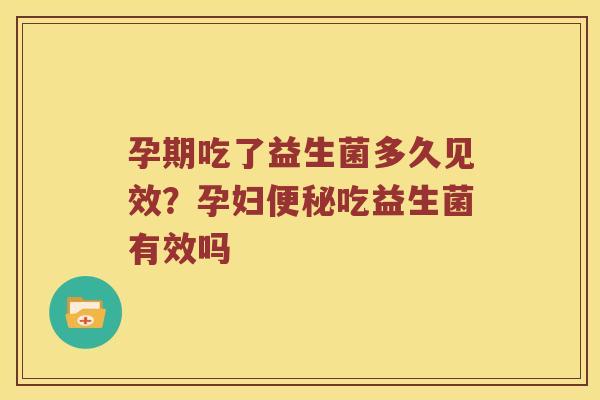 孕期吃了益生菌多久见效？孕妇吃益生菌有效吗