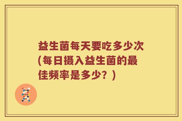 益生菌每天要吃多少次(每日摄入益生菌的佳频率是多少?) 益生菌每天要吃多少次(每日摄入益生菌的佳频率是多少?)