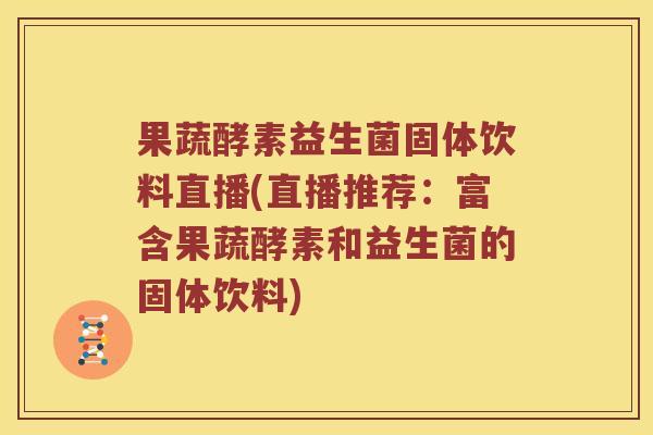 果蔬酵素益生菌固体饮料直播(直播推荐：富含果蔬酵素和益生菌的固体饮料)