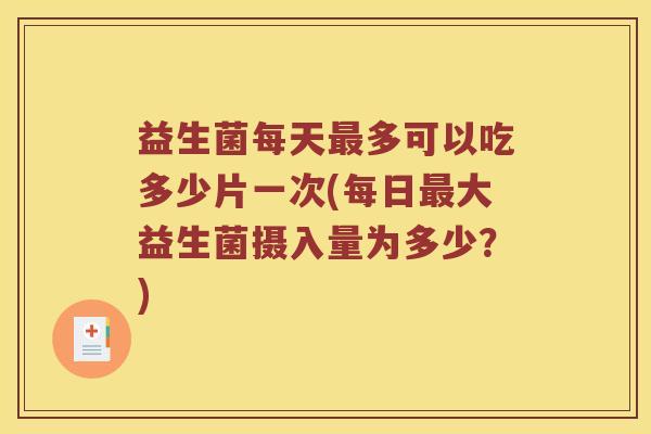 益生菌每天多可以吃多少片一次(每日大益生菌摄入量为多少？)