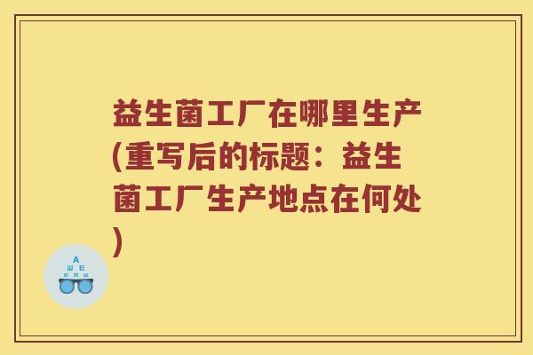 益生菌工厂在哪里生产(重写后的标题：益生菌工厂生产地点在何处)