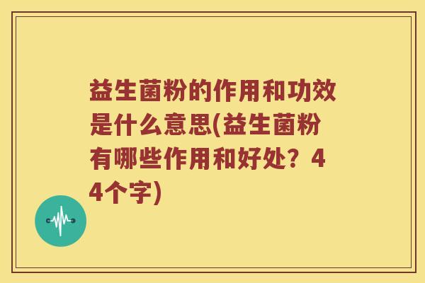 益生菌粉的作用和功效是什么意思(益生菌粉有哪些作用和好处？44个字)