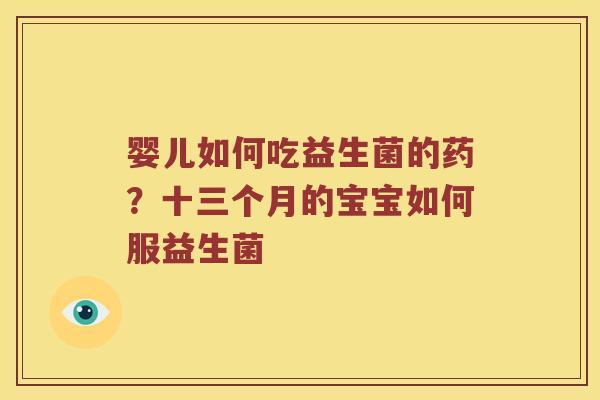 婴儿如何吃益生菌的药?十三个月的宝宝如何服益生菌 婴儿如何吃益生菌的药?十三个月的宝宝如何服益生菌