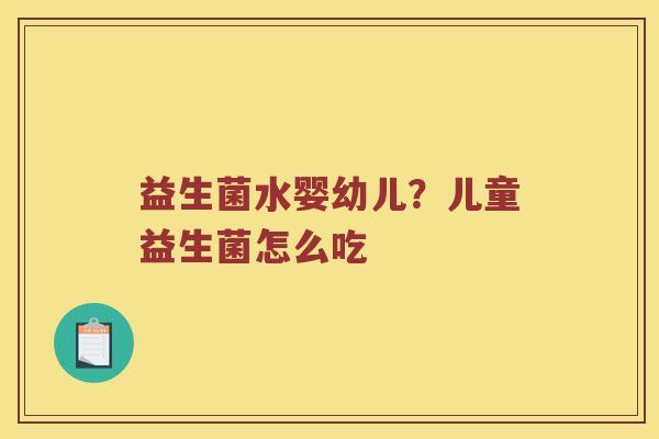 益生菌水婴幼儿?儿童益生菌怎么吃 益生菌水婴幼儿?儿童益生菌怎么吃