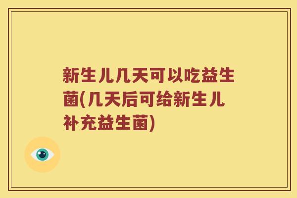 新生儿几天可以吃益生菌(几天后可给新生儿补充益生菌)