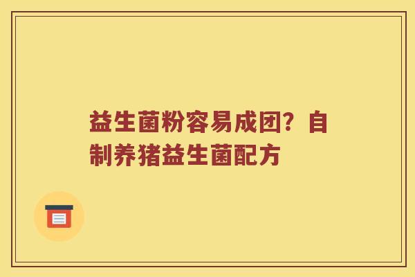 益生菌粉容易成团?自制养猪益生菌配方 益生菌粉容易成团?自制养猪益生菌配方