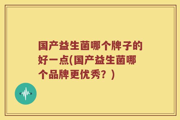 国产益生菌哪个牌子的好一点(国产益生菌哪个品牌更优秀?) 国产益生菌哪个牌子的好一点(国产益生菌哪个品牌更优秀?)