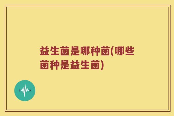 益生菌是哪种菌(哪些菌种是益生菌) 益生菌是哪种菌(哪些菌种是益生菌)