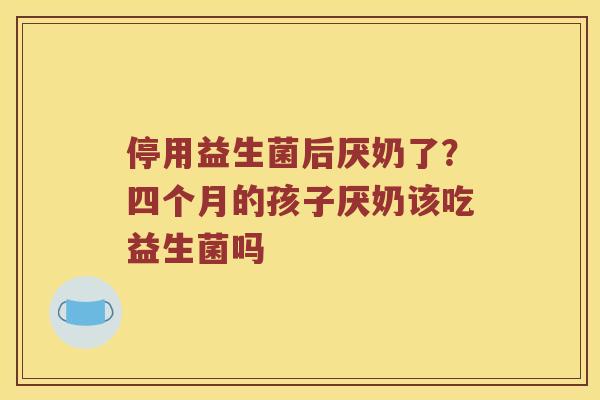 停用益生菌后厌奶了?四个月的孩子厌奶该吃益生菌吗 停用益生菌后厌奶了?四个月的孩子厌奶该吃益生菌吗