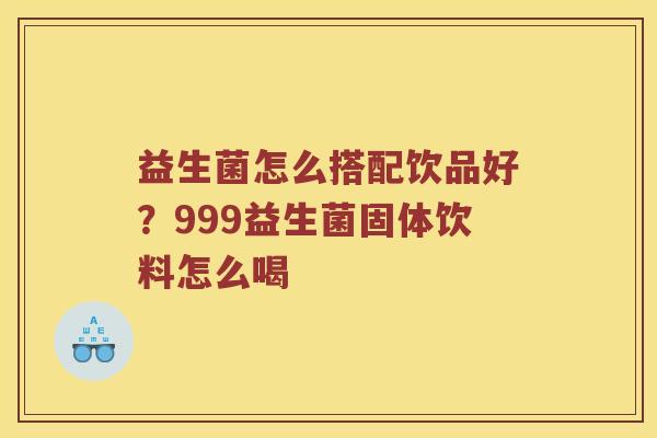 益生菌怎么搭配饮品好？999益生菌固体饮料怎么喝