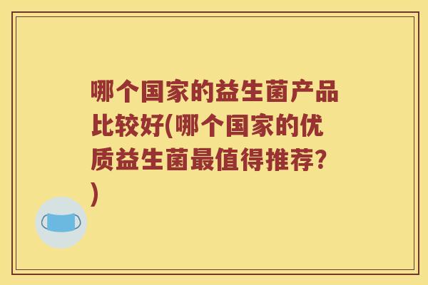 哪个国家的益生菌产品比较好(哪个国家的优质益生菌值得推荐?) 哪个国家的益生菌产品比较好(哪个国家的优质益生菌值得推荐?)