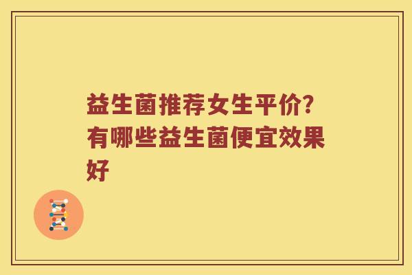 益生菌推荐女生平价？有哪些益生菌便宜效果好
