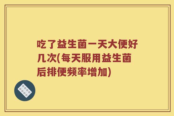 吃了益生菌一天大便好几次(每天服用益生菌后排便频率增加) 吃了益生菌一天大便好几次(每天服用益生菌后排便频率增加)
