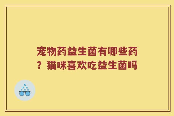宠物药益生菌有哪些药？猫咪喜欢吃益生菌吗