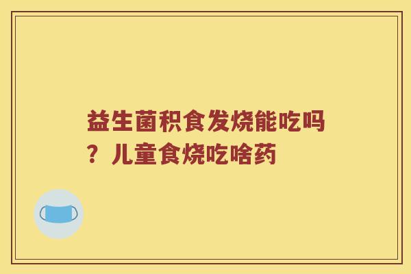 益生菌积食发烧能吃吗？儿童食烧吃啥药