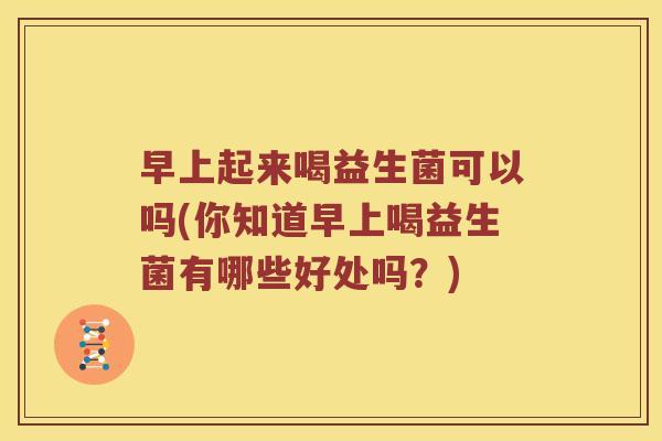 早上起来喝益生菌可以吗(你知道早上喝益生菌有哪些好处吗？)