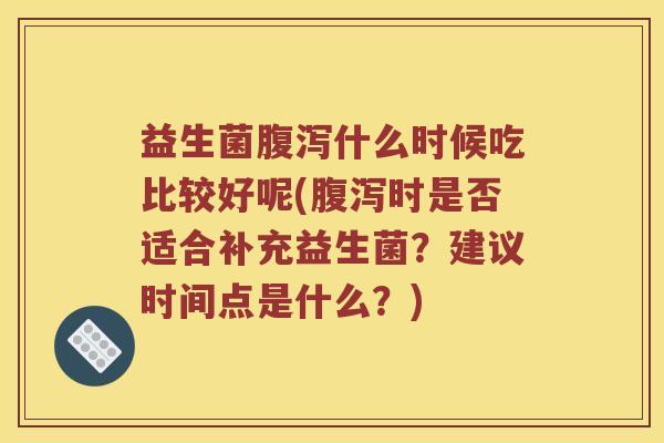 益生菌腹泻什么时候吃比较好呢(腹泻时是否适合补充益生菌？建议时间点是什么？)