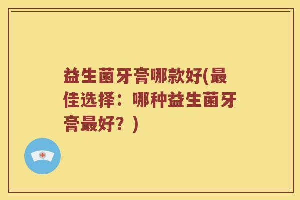 益生菌牙膏哪款好(最佳选择：哪种益生菌牙膏最好？)