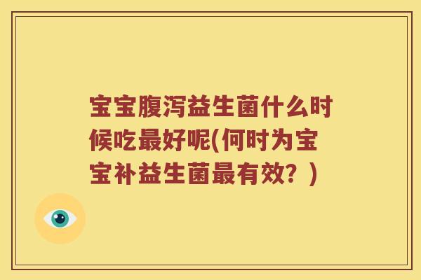 宝宝益生菌什么时候吃好呢(何时为宝宝补益生菌有效？)