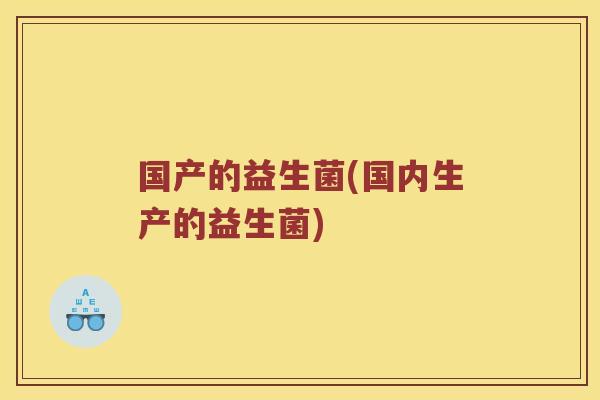 国产的益生菌(国内生产的益生菌)