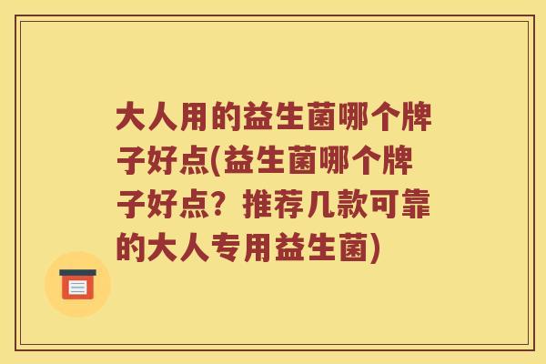大人用的益生菌哪个牌子好点(益生菌哪个牌子好点?推荐几款可靠的大人专用益生菌) 大人用的益生菌哪个牌子好点(益生菌哪个牌子好点?推荐几款可靠的大人专用益生菌)