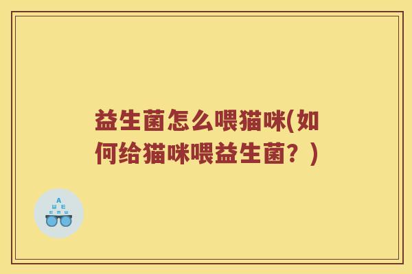 益生菌怎么喂猫咪(如何给猫咪喂益生菌?) 益生菌怎么喂猫咪(如何给猫咪喂益生菌?)