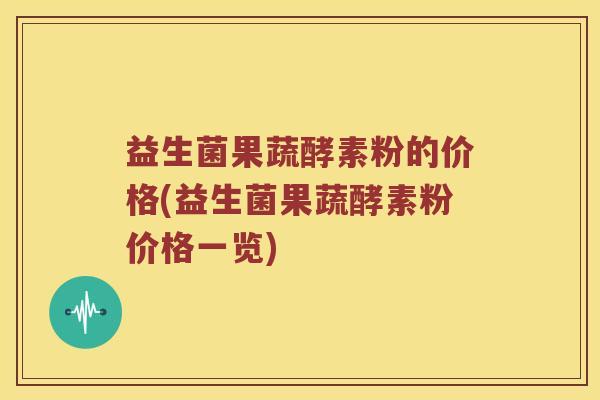 益生菌果蔬酵素粉的价格(益生菌果蔬酵素粉价格一览)