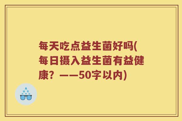 每天吃点益生菌好吗(每日摄入益生菌有益健康?——50字以内) 每天吃点益生菌好吗(每日摄入益生菌有益健康?——50字以内)