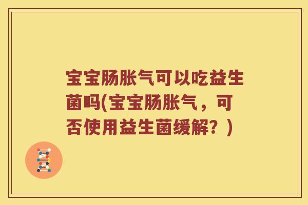 宝宝肠胀气可以吃益生菌吗(宝宝肠胀气，可否使用益生菌缓解？)