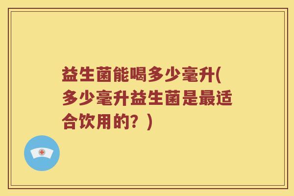 益生菌能喝多少毫升(多少毫升益生菌是最适合饮用的？)