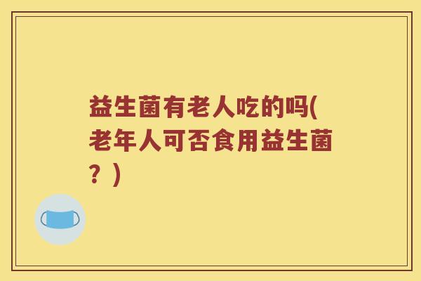 益生菌有老人吃的吗(老年人可否食用益生菌？)