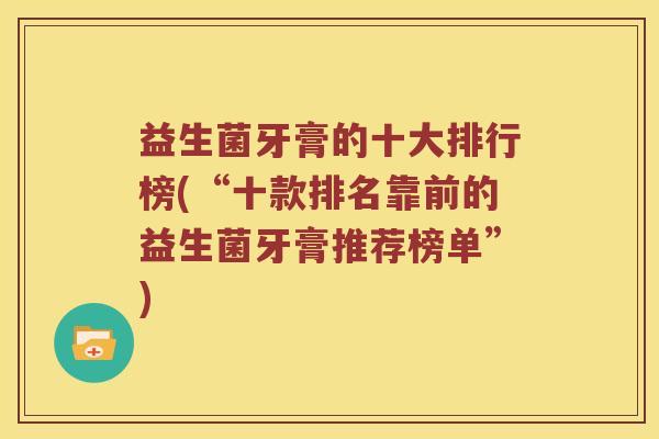 益生菌牙膏的十大排行榜(“十款排名靠前的益生菌牙膏推荐榜单”)