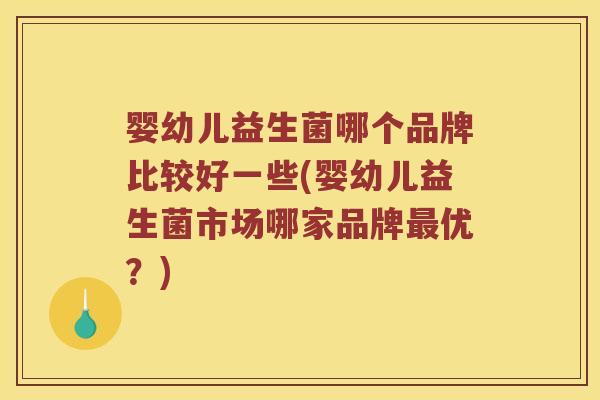 婴幼儿益生菌哪个品牌比较好一些(婴幼儿益生菌市场哪家品牌优?) 婴幼儿益生菌哪个品牌比较好一些(婴幼儿益生菌市场哪家品牌优?)