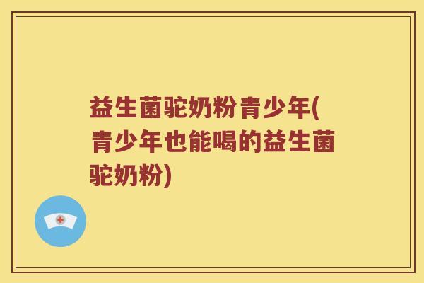 益生菌驼奶粉青少年(青少年也能喝的益生菌驼奶粉) 益生菌驼奶粉青少年(青少年也能喝的益生菌驼奶粉)