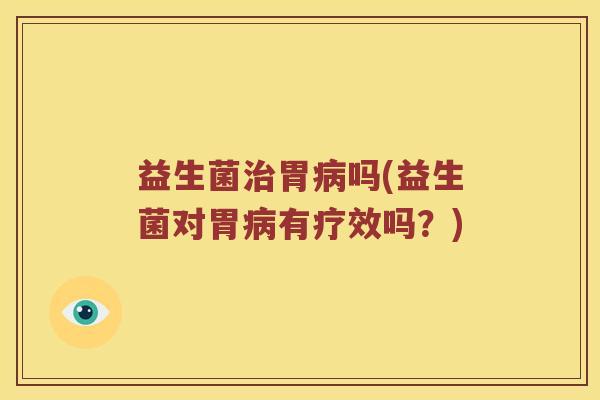 益生菌胃吗(益生菌对胃有疗效吗?) 益生菌胃吗(益生菌对胃有疗效吗?)