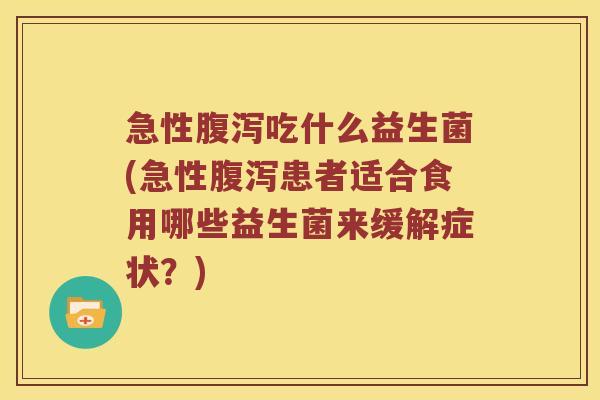 急性吃什么益生菌(急性患者适合食用哪些益生菌来缓解症状?) 急性吃什么益生菌(急性患者适合食用哪些益生菌来缓解症状?)