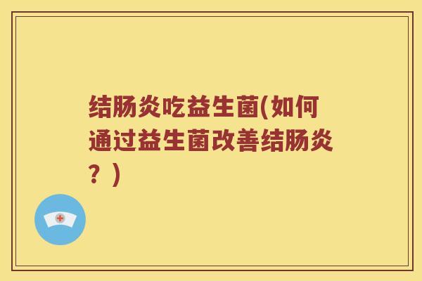 结吃益生菌(如何通过益生菌改善结?) 结吃益生菌(如何通过益生菌改善结?)