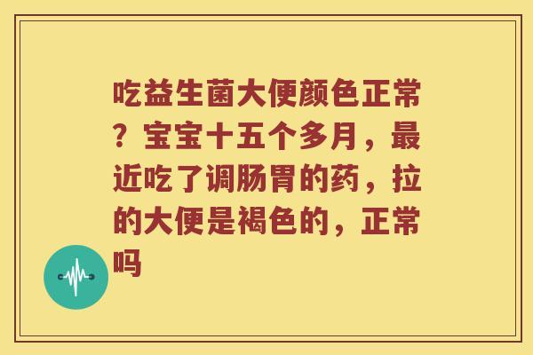 吃益生菌大便颜色正常？宝宝十五个多月，最近吃了调肠胃的药，拉的大便是褐色的，正常吗