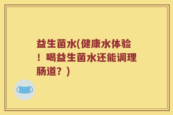 益生菌水(健康水体验！喝益生菌水还能调理肠道？)