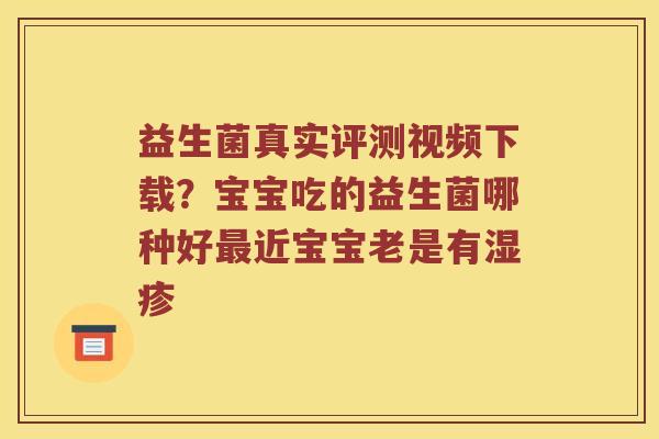 益生菌真实评测视频下载？宝宝吃的益生菌哪种好最近宝宝老是有湿疹
