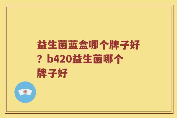 益生菌蓝盒哪个牌子好？b420益生菌哪个牌子好