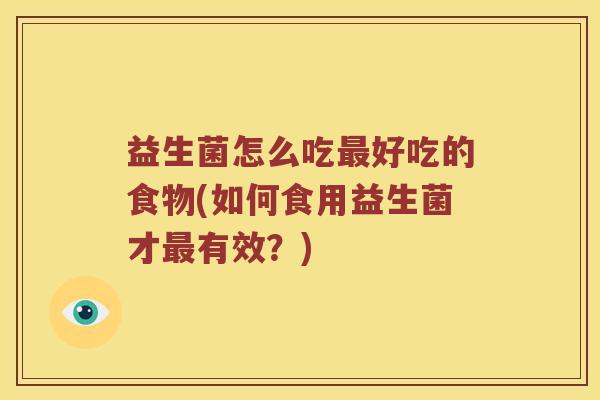 益生菌怎么吃最好吃的食物(如何食用益生菌才最有效？)