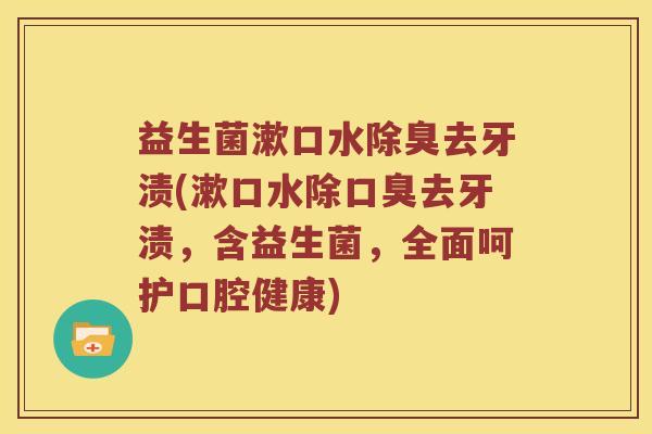 益生菌漱口水除臭去牙渍(漱口水除口臭去牙渍，含益生菌，全面呵护口腔健康)